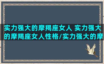 实力强大的摩羯座女人 实力强大的摩羯座女人性格/实力强大的摩羯座女人 实力强大的摩羯座女人性格-我的网站